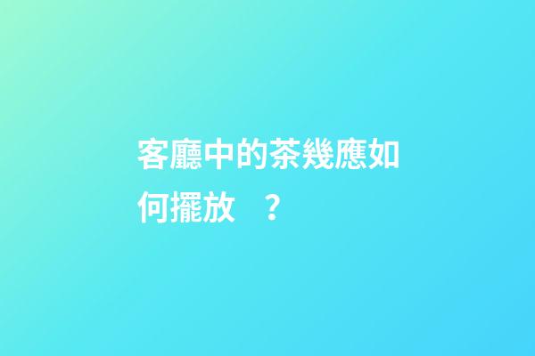 客廳中的茶幾應如何擺放？